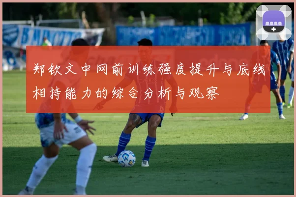 郑钦文中网前训练强度提升与底线相持能力的综合分析与观察