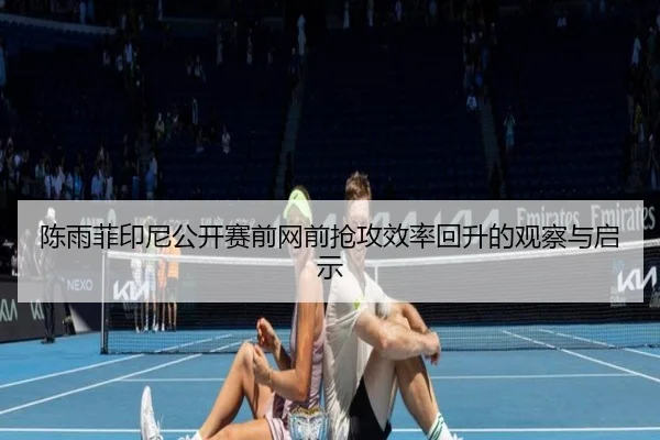 陈雨菲印尼公开赛前网前抢攻效率回升的观察与启示