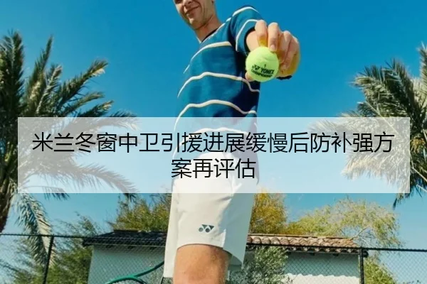米兰冬窗中卫引援进展缓慢后防补强方案再评估